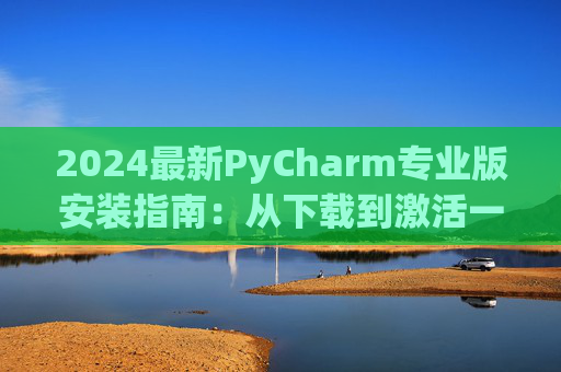 2024最新PyCharm专业版安装指南：从下载到激活一步到位